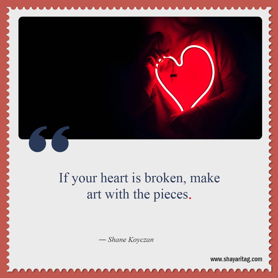 If your heart is broken make art-Uplifting Quotes for when times are Hard quotes