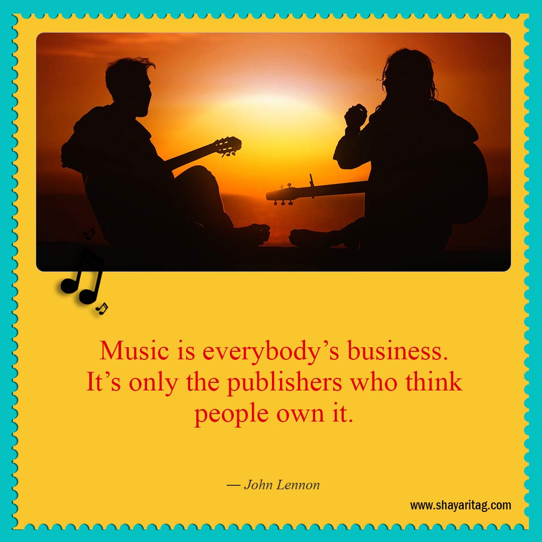 Music is everybody’s business-Short Quotes about Music Best Inspirational Musically quotes