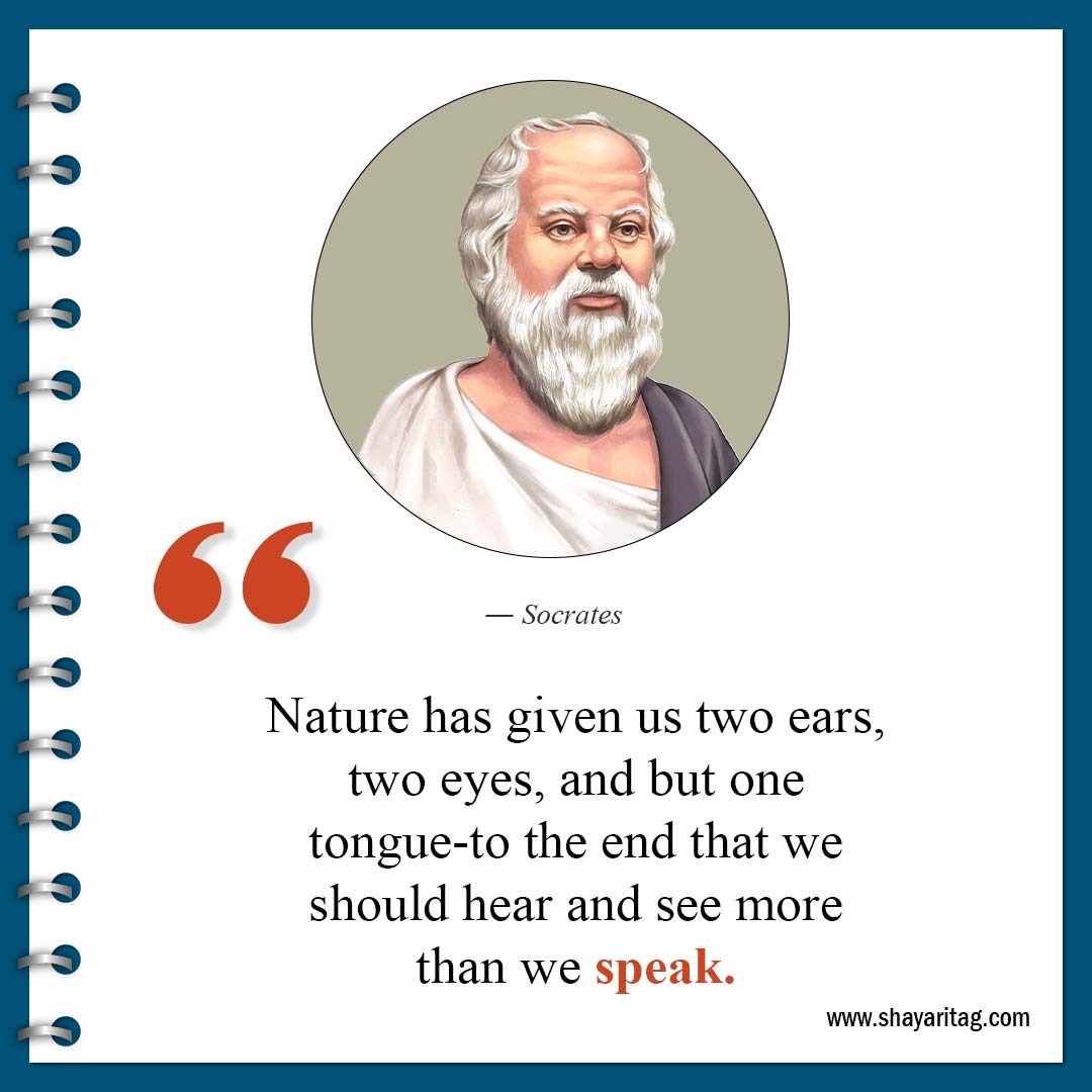 Nature has given us two ears, two eyes, and but one tongue-to the end that we should hear and see more than we speak.