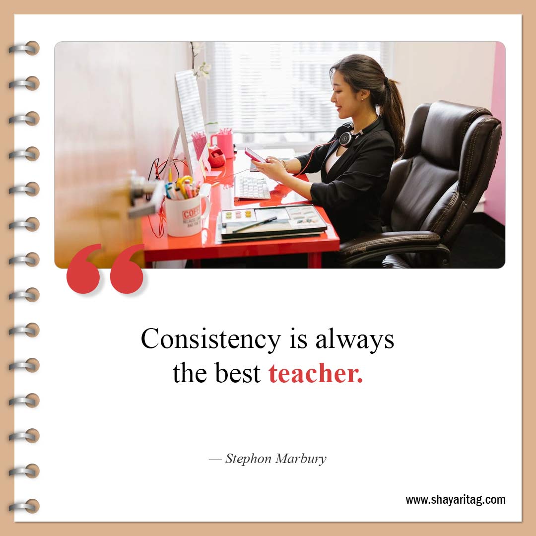 Consistency is always the best teacher-Best Consistency Quotes Consistency is key to success
