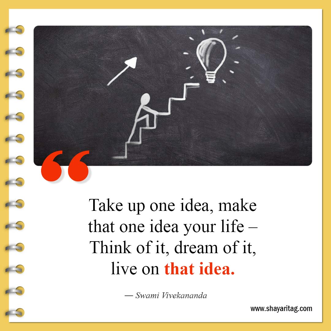 Take up one idea, make that one idea your life – Think of it, dream of it, life on that idea.
